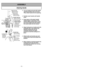 Page 12- 12 -
- 45 -
ASSEMBLYAttaching Handle
En cas dobstructions :
➢ ➢
S’assurer que l’interrupteur est à la
position « OFF ».
➢ ➢
Débrancher le cordon dalimentation de la
prise dalimentation.
➢ ➢
Ouvrir le couvercle de l’entrée
d’aspiration et dégager toute obstruction.
➢ ➢
Vérifier sil y a obstruction dans le tuyau
de la tête daspiration.
➢ ➢
Le tuyau de la tête daspiration peut être
retiré à lembout du tube afin de pouvoir
dégager toute obstruction.
➢ ➢
Vérifier les filtres et les remplacer en
cas...