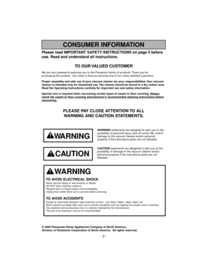 Page 2CONSUMER INFORMATION
© 2005 Panasonic Home Appliances Company of North America,
Division of Panasonic Corporation of North America. All rights reserved.
- 2 -
Please read IMPORTANT SAFETY INSTRUCTIONS on page 5 before
use. Read and understand all instructions.
TO OUR VALUED CUSTOMER
We are very pleased to welcome you to the Panasonic family of products. Thank you for 
purchasing this product. Our intent is that you become one of our many satisfied customers.
Proper assembly and safe use of your vacuum...