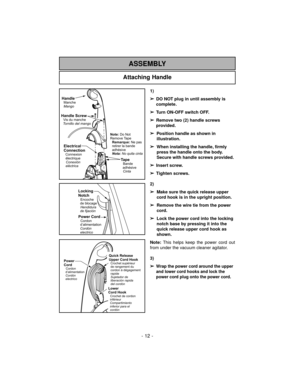 Page 12- 12 -
Attaching Handle
ASSEMBLY
Electrical
Connection
Conexión
eléctrica Connexion
électrique
HandleManche
Mango
Handle ScrewVis du manche
Tornillo del mango
TapeBande
adhésive
Cinta
Note:
RemarqueDo Not
Remove Tape
:
Nota:No quita cintaNe pas
retirer la bande
adhésive
Locking
Notch
Encoche
de blocage
Hendidura
de fijación
Power CordCordon
d’alimentation
Cordón
electrico
1)
➢
DO NOT plug in until assembly is
complete.
➢
Turn ON-OFF switch OFF.
➢
Remove two (2) handle screws
provided.
➢
Position handle...