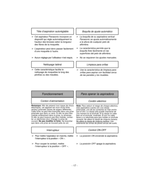 Page 17- 17 -
Boquilla de ajuste automáticoTête d’aspiration autoréglable
➢La boquilla de su aspiradora vertical
Panasonic se ajusta automáticamente
a la altura de cualquier pelo de
alfombra.
➢La característica permite que la
boquilla flote fácilmente en las
superficies del pelo de alfombra.
➢No se requieren los ajustes manuales.➢Cet aspirateur Panasonic incorpore un
dispositif qui règle automatiquement la
hauteur des brosses selon la longueur
des fibres de la moquette.
➢L’aspirateur peut donc passer...