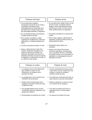 Page 27- 27 -
➢Si una obstrucción impide el flujo normal
de aire al motor, el protector térmico
apaga el motor automáticamente para
permitir que el motor se enfríe a fin de
evitar posibles daños a la aspiradora.
➢Se queda encendida la luz durante este
tiempo.
➢Para corregir, apague y desenchufe la
aspiradora, saque las obstrucciones, y/o
limpie/cambie los filtros.
➢Reemplace toda la bolsa si es
necesario.
➢Espere unos treinta (30) minutos,
enchufe la aspiradora, encienda para
ver si el protector térmico a...