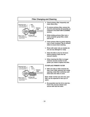 Page 32- 32-
Filter Changing and Cleaning
Locking TabLoquet de blocageFilter CoverCouvercle du filtre
Tapa del filtro
Primary
Filter
Filtre primaire
Filtro primario
SlotFente
RanuraCleaning CamCame de nettoyge
Leva limpiadora
Locking TabLoquet de blocageFilter CoverCouvercle du filtre
Tapa del filtro
Primary
Filter
Filtre primaire
Filtro primario
SlotFente
RanuraCleaning CamCame de nettoyge
Leva limpiadora
➢
Check primary filter frequently and
clean when dirty.
➢
To remove primary filter, remove the
dust bin...