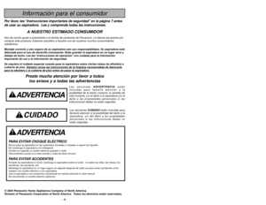 Page 4- 57 - - 4 -
Información para el consumidor
© 2005 Panasonic Home Appliances Company of North America,
Division of Panasonic Corporation of North America.
Todos los derechos están reservados.
ADVERTENCIA
PARA EVITAR CHOQUE ELÉCTRICO Nunca pase la aspiradora en las superficies húmedas o mojadas ni aspire los líquidos.
No mantenga la aspiradora a la intemperie.
Cambio en seguida un cordón eléctrico gastado o raído.
Desconéctela cuando lo la está usando y antes de darle servicio.PARA EVITAR...