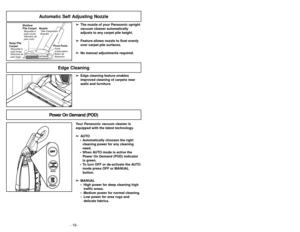 Page 16- 16 -
Automatic Self Adjusting Nozzle
➢ ➢
The nozzle of your Panasonic upright
vacuum cleaner automatically
adjusts to any carpet pile height.
➢ ➢
Feature allows nozzle to float evenly
over carpet pile surfaces.
➢ ➢
No manual adjustments required.
Shallow
Pile CarpetMoquetteà
poils courts
Alfombra de
pelo corto
Deep Pile
CarpetAlfombra de
pelo largoMoquetteà
poils longs
NozzleBoquillaTête daspiration
Pivot PointPoint
d’articulation
Botónde
liberación
➢ ➢
Edge cleaning feature enables
improved cleaning...