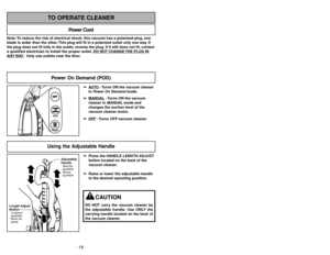 Page 18- 43 -
- 18 -
Note: To reduce the risk of electrical shock, this vacuum has a polarized plug, one
blade is wider than the other. This plug will fit in a polarized outlet only one way. If
the plug does not fit fully in the outlet, reverse the plug. If it still does not fit, contact
a qualified electrician to install the proper outlet. DO NO
T CHANGE 
THE PLUG IN
ANY 
WAY. Only use outlets near the floor.
Power Cord
TO OPERATE CLEANERPower On Demand (POD)OFFPOWER
ON
DEMANDPOWER
ON
DEMANDHIGH
MED
LOWHIGH...