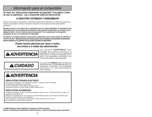 Page 4- 57- - 4 -
Información para el consumidor
© 2005 Panasonic Home Appliances Company of North America,
Division of Panasonic Corporation of North America.
Todos los derechos están reservados.
ADVERTENCIA
PARA EVITAR CHOQUE ELÉCTRICO Nunca pase la aspiradora en las superficies húmedas o mojadas ni aspire los líquidos.
No mantenga la aspiradora a la intemperie.
Cambio en seguida un cordón eléctrico gastado o raído.
Desconéctela cuando lo la está usando y antes de darle servicio.PARA EVITAR ACCIDENTESExcepto...