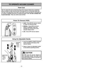 Page 18- 47 -
- 18 -
Note: To reduce the risk of electrical shock, this vacuum cleaner has a polarized
plug, one blade is wider than the other. This plug will fit in a polarized outlet only
one way. If the plug does not fit fully in the outlet, reverse the plug. If it still does not
fit, contact a qualified electrician to install the proper outlet. DO NO
T CHANGE 
THE
PLUG IN ANY 
WAY. Only use outlets near the floor.
Power Cord
TO OPERATE VACUUM CLEANER
Power On Demand (POD)OFFPOWER
ON
DEMANDPOWER
ON...