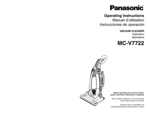 Page 1Operating Instructions
Manuel d’utilisation
Instrucciones de operación
VACUUM CLEANER
Aspirateur
Aspiradora
MC-V7722
Before operating your vacuum cleaner,
please read these instructions completely.
Avant d’utiliser l’appareil, il est recommandé
de lire attentivement ce manuel.
Antes de usar su aspiradora, lea
completamente estas instrucciones por favor.
Printed in Mexico
ACØ1ZCYZZØØØ
Imprimé au Mexique
CØ1ZCYZØØØØØ
Impreso en Mexico
- 64 -
PANASONIC CONSUMER ELECTRONICS COMPANY
DIVISION OF PANASONIC...
