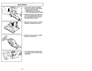 Page 24- 24 -- 41 -
➢ ➢
Release the body by pressing down
on the body release pedal with your
foot and pulling back and down on
the handle with your hand.
Body Release
Siguiendo las instrucciones dadas, se nueva
aspiradora Panasonic funcionará al nivel máximo
y continuará funcionando por mucho años en el
futuro. Lea la sección “Antes de pedir servicio” en
este manual para las recomendaciones para
arreglar unos problemas que puedan ocurrir.Cuidado de rutina de la aspiradora
Entretien de l’aspirateur
Les tâches...