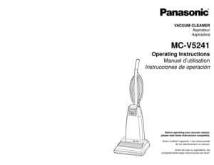 Page 1Before operating your vacuum cleaner,
please read these instructions completely.
Avant d’utiliser l’appareil, il est recommandé
de lire attentivement ce manuel.
Antes de usar su aspiradora, lea
completamente estas instrucciones por favor.VACUUM CLEANER
Aspirateur
Aspiradora
MC-V5241
Operating Instructions
Manuel d’utilisation
Instrucciones de operación
PANASONIC CONSUMER ELCECTRONICS COMPANY
DIVISION OF MATSUSHITA ELECTRIC CORPORATION OF AMERICA
One Panasonic Way
Secaucus, New Jersey 07094
World Wide Web...