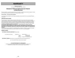 Page 40- 40 -
WARRANTY
Panasonic Canada Inc.
5770 Ambler Drive, Mississauga, Ontario L4W 2T3
Panasonic Platinum Series Vacuum Cleaner
Limited Warranty
Panasonic Canada Inc. warrants this product to be free from defects in material and workmanship and agrees to remedy
any such defect for a period as stated below from the date of original purchase.
Vacuum Cleaner -  Two (2) year, parts and labour
In-home Service will be carried out only to locations accessible by roads and within 50 km of an authorized Panasonic...