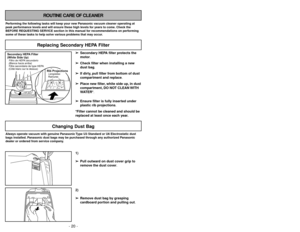 Page 20- 20 -
ROUTINE CARE OF CLEANER
Performing the following tasks will keep your new Panasonic vacuum cleaner operating at
peak performance levels and will ensure these high levels for years to come. Check the
BEFORE REQUESTING SERVICE section in this manual for recommendations on performing
some of these tasks to help solve various problems that may occur.Always operate vacuum with genuine Panasonic Type U3 Standard or U6 Electrostatic dust
bags installed. Panasonic dust bags may be purchased through any...
