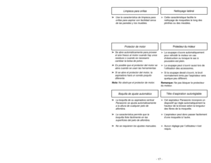 Page 17➢ ➢
Se abre automáticamente para proveer
el aire fresco al motor cuando hay unos
residuos o cuando es necesario
cambiar la bolsa de polvo.
➢ ➢
Es posible que el protector del motor se
abra cuando se usan las herramientas
➢ ➢
Si se abre el protector del motor, la
aspiradora hará un sonido poquito
diferente.
Nota:No obstruye el protector de motor.
Limpieza para orillas
Nettoyage latéral
➢
➢
Use la característica de limpieza para
orillas para aspirar con facilidad cerca
de las paredes y los muebles.
➢Cette...