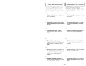 Page 25- 24 -- 25 -
6)
➢ ➢
Rotate dust cover up into closed
position and press into place without
pinching dust bag.5)
➢ ➢
Reinsert tab on end of dust cover
into groove on dust compartment to
allow cover to rotate closed.
GrooveRanura
Ouverture
3)
➢ ➢
Spread out new dust bag, taking care
not to tear bag.4)
➢ ➢
Attach new dust bag onto bag holder
by holding cardboard portion and
pushing back.
Changing Dust Bag
Always operate vacuum with genuine Panasonic Type U3 Standard or U6 Electrostatic dust
bags installed....