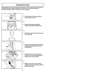 Page 24- 24 -- 25 -
6)
➢ ➢
Rotate dust cover up into closed
position and press into place without
pinching dust bag.5)
➢ ➢
Reinsert tab on end of dust cover
into groove on dust compartment to
allow cover to rotate closed.
GrooveOuverture
Ranura
3)
➢ ➢
Spread out new dust bag, taking care
not to tear bag.4)
➢ ➢
Attach new dust bag onto bag holder
by holding cardboard portion and
pushing back.
Changing Dust Bag
Always operate vacuum cleaner with genuine Panasonic Type U3 Standard, U6 Electrostatic or
U10 HEPA...