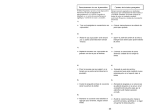 Page 25- 24 -- 25 -
6)
➢ ➢
Rotate dust cover up into closed
position and press into place without
pinching dust bag.5)
➢ ➢
Reinsert tab on end of dust cover
into groove on dust compartment to
allow cover to rotate closed.
GrooveOuverture
Ranura
3)
➢ ➢
Spread out new dust bag, taking care
not to tear bag.4)
➢ ➢
Attach new dust bag onto bag holder
by holding cardboard portion and
pushing back.
Changing Dust Bag
Always operate vacuum cleaner with genuine Panasonic Type U3 Standard, U6 Electrostatic or
U10 HEPA...