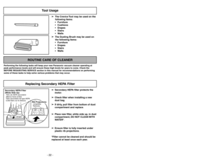 Page 22- 22 -
- 27 -
Tool Usage
➢ ➢
The Crevice Tool may be used on the
following items:
 Furniture
 Cushions
 Drapes
 Stairs
 Walls
➢ ➢
The Dusting Brush may be used on
the following items:
 Furniture
 Drapes
 Stairs
 Walls
ROUTINE CARE OF CLEANER
Performing the following tasks will keep your new Panasonic vacuum cleaner operating at
peak performance levels and will ensure these high levels for years to come. Check the
BEFORE REQUESTING SERVICE section in this manual for recommendations on performing...