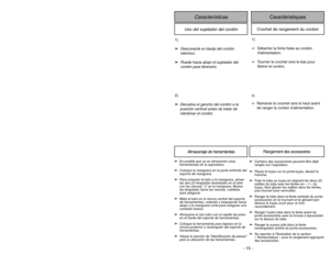 Page 15- 15 -
Uso del sujetador del cordón
Características
Caractéristiques
Crochet de rangement du cordon
1)
➢ ➢
Desconecte el clavija del cordón
eléctrico.
➢ ➢
Ruede hacia abajo el sujetador del
cordón para librerarlo.
1)
➢Détacher la fiche fixée au cordon
dalimentation.
➢Tourner le crochet vers le bas pour
libérer le cordon.
2)
➢ ➢
Devuelva el gancho del cordón a la
posición vertical antes de tratar de
rebobinar el cordón.
2)➢Ramener le crochet vers le haut avant
de ranger le cordon d’alimentation.
➢ ➢
Es...