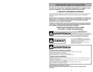 Page 3- 3 -
ADVERTENCIA
PARA EVITAR CHOQUE ELÉCTRICO Nunca pase la aspiradora en las superficies húmedas o mojadas ni aspire los líquidos.
No mantenga la aspiradora a la intemperie.
Cambio en seguida un cordón eléctrico gastado o raído.
Desconéctela cuando lo la está usando y antes de darle servicio.PARA EVITAR ACCIDENTESExcepto las aspiradoras a mano, mantenga la aspiradora sobre el suelo - no sobre las sillas, las mesas, los
escalones, las escaleras, etc.
Mantenga la aspiradora en un lugar seguro en seguida...