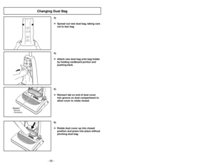 Page 30- 23 - - 30 -
6)
➢ ➢
Rotate dust cover up into closed
position and press into place without
pinching dust bag.5)
➢ ➢
Reinsert tab on end of dust cover
into groove on dust compartment to
allow cover to rotate closed.
CARPETB
A
R
E
FLO
O
R
(TO
O
LS
)
Groove
Ranura
Ouverture
3)
➢ ➢
Spread out new dust bag, taking care
not to tear bag.4)
➢ ➢
Attach new dust bag onto bag holder
by holding cardboard portion and
pushing back.
Changing Dust Bag
Cordón eléctrico
Para operar la aspiradora
FonctionnementCordon...