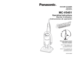 Page 1VACUUM CLEANER
Aspirateur
Aspiradora
MC-V5451
Operating Instructions
Manuel d’utilisation
Instrucciones de operación
CØ1ZBYA1ØØØØ
Before operating your vacuum
cleaner, please read these
instructions completely.
Avant d’utiliser l’appareil, il est
recommandé de lire
attentivement ce manuel.
Antes de usar su aspiradora, lea
completamente estas
instrucciones por favor.
PANASONIC CONSUMER ELECTRONICS COMPANY
DIVISION OF MATSUSHITA ELECTRIC CORPORATION OF AMERICA
One Panasonic Way
Secaucus, New Jersey 07094...