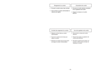 Page 15- 15 - - 38 -Uso del sujetador del cordón
Crochet de rangement du cordon
➢
Desconecte la clavija del cordón
eléctrico.
➢
Ruede hacia abajo el sujetador del
cordón para librerarlo.
➢
Devuelva el gancho del cordón a la
posición vertical antes de tratar de
rebobinar el cordón. ➢Détacher la fiche fixée au cordon
dalimentation.
➢Tourner le crochet vers le bas pour
libérer le cordon.
➢Ramener le crochet vers le haut avant
de ranger le cordon d’alimentation.
Ensamble del cordón
Rangement du cordon
➢Enrouler le...