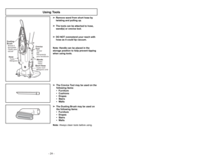 Page 24- 24 -
- 29 -
➢ ➢
The Crevice Tool may be used on the
following items:
• Furniture
• Cushions
• Drapes
• Stairs
• Walls
➢ ➢
The Dusting Brush may be used on
the following items:
• Furniture
• Drapes
• Stairs
• WallsNote: Always clean tools before using.
Using Tools
Dusting
BrushBrosse à
épousseter
Cepillo para
sacudir
WandsTubes
TubosShort HoseTuyau court
Manguera corta
HoseTuyau
Manguera
Crevice
ToolSuceur
plat
Herramienta
para hendiduras
➢Ce filtre électrostatique a pour but
dépurer lair recyclé de la...