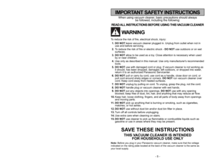 Page 5- 5 -
- 48 -
When using vacuum cleaner, basic precautions should always
be followed, including the following:
READ ALL INSTRUCTIONS BEFORE USING THIS VACUUM CLEANER
WARNING
To reduce the risk of fire, electrical shock, injury:
1. DO NOTleave vacuum cleaner plugged in. Unplug from outlet when not in
use and before servicing.
2.To reduce the risk of fire or electric shock - DO NOTuse outdoors or on wet
surfaces.
3. DO NOTallow to be used as a toy. Close attention is necessary when used
by or near...