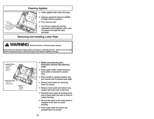 Page 38Removing and Installing Lower Plate
Three ScrewsTrois vis
Tres tornillosLocking TabLoquet de
sûreté
Guíade
cierre
LatchTaquet
Broche
WARNING
Electrical Shock or Personal Injury Hazard.
Disconnect the electrical supply before servicing or cleaning the unit. Failure to do so could
result in electrical shock or personal injury from cleaner suddenly starting.
➢ ➢
Bef
ore ser
vicing an
y par
ts,
disconnect v
acuum fr
om electrical
outlet.
➢ ➢
Place paper under nozzle whenever
lower plate is removed to...