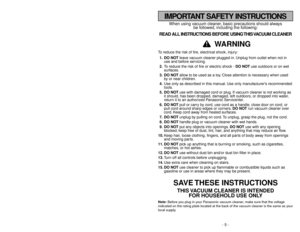 Page 5IMPORTANT SAFETY INSTRUCTIONS
When using vacuum cleaner, basic precautions should always
be followed, including the following:
READ ALL INSTRUCTIONS BEFORE USING THIS VACUUM CLEANER
WARNING
To reduce the risk of fire, electrical shock, injury:
1. DO NOTleave vacuum cleaner plugged in. Unplug from outlet when not in
use and before servicing.
2.To reduce the risk of fire or electric shock - DO NOTuse outdoors or on wet
surfaces.
3. DO NOTallow to be used as a toy. Close attention is necessary when used
by...