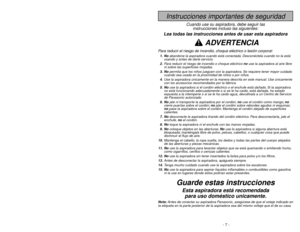 Page 7- 7 -
- 46 -
Instrucciones importantes de seguridad
Cuando use su aspiradora, debe seguir las
instrucciones incluso las siguientes:
Lea todas las instrucciones antes de usar esta aspiradora
ADVERTENCIA
Para reducir el riesgo de incendio, choque eléctrico o lesión corporal:1. Noabandone la aspiradora cuando está conectada. Desconéctela cuando no la está
usando y antes de darle servicio.
2.Para reducir el riesgo de incendio o choque eléctrico no use la aspiradora al aire libre
ni sobre las superficies...