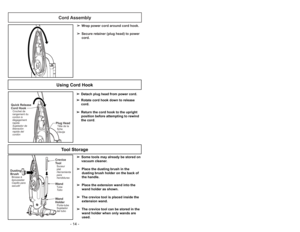 Page 14Cord Assembly
➢ ➢
Wrap power cord around cord hook.
➢ ➢
Secure retainer (plug head) to power
cord.
Quick Release
Cord HookCrochet de
rangement du
cordon à
dégagement
rapide
Sujetador de
liberación
rapida del
cordón
Plug HeadTêtedela
fiche
ClavijaUsing Cord Hook
➢ ➢
Detach plug head from power cord.
➢ ➢
Rotate cord hook down to release
cord.
➢ ➢
Return the cord hook to the upright
position before attempting to rewind
the cord.
➢ ➢
Some tools may already be stored on
vacuum cleaner.
➢ ➢
Place the dusting...