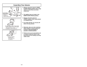 Page 22- 22 -
To Clean Bare Floor Or Use ToolsPosition plancher ou avec accessoires
Para aspirar sobre un suelo
sin alfombra o usar los accesorios
To Clean CarpetPara aspirar sobre
una alfombraPosition tapis
Carpet-Bare Floor Selector
Carpet Bare
Floor SelectorSélecteur
tapis/plancher
Selector alfombra-piso
CARPETBAREFLOOR
(T
OOLS)
➢ ➢
Selector should be placed in BARE
FLOOR (TOOLS) position when using
cleaner on bare floors and when
using tools.
➢ ➢
The agitator does not rotate in the
BARE FLOOR (TOOLS)...