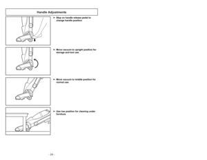 Page 24- 24 -
Handle Adjustments
➢ ➢
Step on handle release pedal to
change handle position.
➢ ➢
Move vacuum to upright position for
storage and tool use.
➢ ➢
Move vacuum to middle position for
normal use.
➢ ➢
Use low position for cleaning under
furniture.
- 33 -
3)
➢Tourner le couvercle dans le sens
antihoraire pour le déverrouiller.4)➢Dégager le couvercle du bac à
poussière en le soulevant.1)
➢Retirer le bac à poussière de
laspirateur en soulevant le levier de
dégagement de la manière illustrée.2)
➢Dégager le...