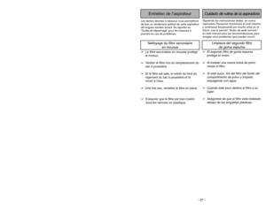 Page 21- 21 - - 20 -
Siguiendo las instrucciones dadas, se nueva
aspiradora Panasonic funcionará al nivel máximo
y continuará funcionando por mucho años en el
futuro. Lea la sección “Antes de pedir servicio”
en este manual para las recomendaciones para
arreglar unos problemas que puedan ocurrir.Cuidado de rutina de la aspiradora
Entretien de l’aspirateur
Les tâches décrites ci-dessous vous permettront
de tirer un rendement optimal de votre aspirateur
de longues années durant. Se reporter au
“Guide de dépannage”...