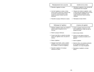 Page 33- 33 -
Cambio de la correa
Remplacement de la courroie
➢
Reinstale el agitador en las ranuras del
compartimento de la boquilla
.
➢
Después de instalar el agitador, ruede
a mano para que asegure que la correa
no esté torcida ni apretada y que
rueden libremente todas las piezas
rodantes.
➢
Reemplace la base inferior.
Limpieza del agitador 
Nettoyage de l’agitateur
➢Limpie el agitador después de cada
cinco utilizaciones y cada vez que se
cambia la correa.
➢Quite la base inferior.
➢Corte con unas tijeras el...