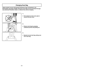 Page 24- 24 -
- 25 -
OF
FO
N
O
F
FO
N
3)
➢ ➢
Spread out new dust bag, taking care
not to tear bag.
Changing Dust Bag
Always operate vacuum with genuine Panasonic Type U3 Standard or U6
Electrostatic dust bags installed. Panasonic dust bags may be purchased through
any authorized Panasonic dealer or ordered from service company.
1)
➢ ➢
Pull outward on dust cover grip to
remove the dust cover.
2)
➢ ➢
Remove dust bag by grasping
cardboard portion and pulling out.
Cambio de la bolsa para polvo
Remplacement du sac à...