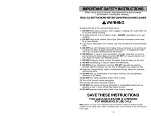 Page 5- 44 -
- 5 -
When using vacuum cleaner, basic precautions should always
be followed, including the following:
READ ALL INSTRUCTIONS BEFORE USING THIS VACUUM CLEANER
WARNING
To reduce the risk of fire, electrical shock, injury:
1. DO NOTleave vacuum cleaner when plugged in. Unplug from outlet when not
in use and before servicing.
2.To reduce the risk of fire or electric shock - DO NOTuse outdoors or on wet
surfaces.
3. DO NOTallow to be used as a toy. Close attention is necessary when used
by or near...