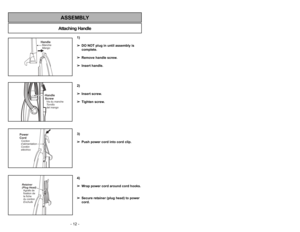 Page 12- 12 -
Attaching HandleASSEMBLY
1)
➢ ➢
DO NOT plug in until assembly is
complete.
➢ ➢
Remove handle screw.
➢ ➢
Insert handle.
2)
➢ ➢
Insert screw.
➢ ➢
Tighten screw.
3)
➢ ➢
Push power cord into cord clip.
4)
➢ ➢
Wrap power cord around cord hooks.
➢ ➢
Secure retainer (plug head) to power
cord.
- 37 -
HandleManche
MangoHandle
ScrewVis du manche
Tornillo
del mango
Power
CordCordon
d’alimentation
Cordón
eléctricoRetainer
(Plug Head)
Agrafe de
fixation de
la fiche
du cordon
Enchufe
Quitando los residuos de...