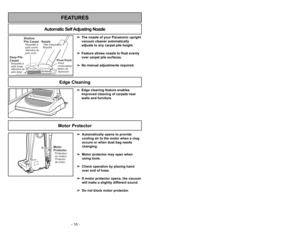 Page 16- 16 -
➢ ➢
Edge cleaning feature enables
improved cleaning of carpets near
walls and furniture.
Edge CleaningFEATURES
Automatic Self Adjusting Nozzle
➢
➢
The nozzle of your Panasonic upright
vacuum cleaner automatically
adjusts to any carpet pile height.
➢ ➢
Feature allows nozzle to float evenly
over carpet pile surfaces.
➢ ➢
No manual adjustments required.
Shallow
Pile CarpetAlfombra de
pelo cortoMoquette à
poils courts
Deep Pile
CarpetAlfombra de
pelo largoMoquette à
poils longs
NozzleBoquillaTête...