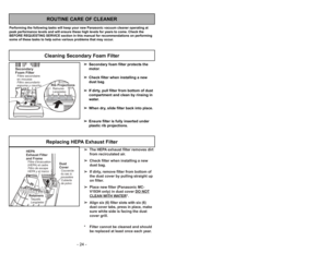 Page 24Remplacement du filtre
d’évacuation HEPA
➢ ➢
The HEPA exhaust filter removes dirt
from recirculated air.
➢ ➢
Check filter when installing a new
dust bag.➢ ➢
If dirty, remove filter from bottom of
the dust cover by pulling straight up
on filter.
➢ ➢
Place new filter (Panasonic MC-
V193H only) in dust cover DO NOTCLEAN WITH W
ATER
*.
➢ ➢
Align six (6) filter slots with six (6)
dust cover tabs, press in place, 
make
sure white side is facing the dust
cover grill.
* Filter cannot be cleaned and should
be...