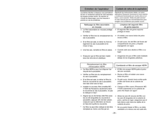 Page 25Remplacement du filtre
d’évacuation HEPA
➢ ➢
The HEPA exhaust filter removes dirt
from recirculated air.
➢ ➢
Check filter when installing a new
dust bag.➢ ➢
If dirty, remove filter from bottom of
the dust cover by pulling straight up
on filter.
➢ ➢
Place new filter (Panasonic MC-
V193H only) in dust cover DO NOTCLEAN WITH W
ATER
*.
➢ ➢
Align six (6) filter slots with six (6)
dust cover tabs, press in place, 
make
sure white side is facing the dust
cover grill.
* Filter cannot be cleaned and should
be...