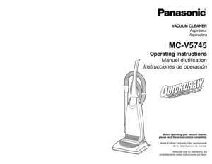 Page 1Before operating your vacuum cleaner,
please read these instructions completely.
Avant d’utiliser l’appareil, il est recommandé
de lire attentivement ce manuel.
Antes de usar su aspiradora, lea
completamente estas instrucciones por favor.VACUUM CLEANER
Aspirateur
Aspiradora
MC-V5745
Operating Instructions
Manuel d’utilisation
Instrucciones de operación
PANASONIC CONSUMER ELECTRONICS COMPANY
DIVISION OF MATSUSHITA ELECTRIC CORPORATION OF AMERICA
One Panasonic Way
Secaucus, New Jersey 07094
World Wide Web...