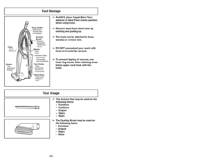 Page 22- 22 -- 27 -
Tool Storage
➢ ➢
The Crevice Tool may be used on the
following items:
 Furniture
 Cushions
 Drapes
 Stairs
 Walls
➢ ➢
The Dusting Brush may be used on
the following items:
 Furniture
 Drapes
 Stairs
 Walls
6)
➢Ruede la cubierta de polvo hasta la
posición cerrada y apriétela en su lugar
sin apretar la bolsa de polvo. 5)
➢Reinstale la lengüeta en el extremo de
la cubierta de polvo en la ranura en el
compartimento de polvo para que la
cubierta ruede hasta la posición
cerrada.4)➢Para...