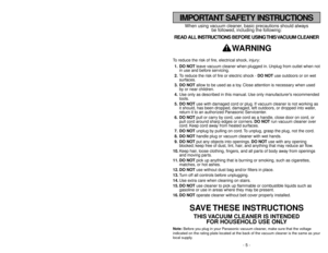 Page 5- 5 -
- 44 -
When using vacuum cleaner, basic precautions should always
be followed, including the following:
READ ALL INSTRUCTIONS BEFORE USING THIS VACUUM CLEANER
WARNING
To reduce the risk of fire, electrical shock, injury:
1. DO NOTleave vacuum cleaner when plugged in. Unplug from outlet when not
in use and before servicing.
2.To reduce the risk of fire or electric shock - DO NOTuse outdoors or on wet
surfaces.
3. DO NOTallow to be used as a toy. Close attention is necessary when used
by or near...