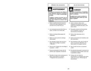 Page 23- 26 -Utilisation des accessoires
Uso de herramientas
AVERTISSEMENT
Lorsque les accessoires sont utilisés et
que laspirateur demeure à la position
verticale, il y a risque dendommager
les tapis.
Lagitateur continue de tourner lors de
lutilisation des accessoires. Sassurer
que rien nentre en contact avec
lagitateur.
CUIDADO
Si se usan herramientas, y la aspiradora
se deja en posición vertical, puede haber
daño a la alfombra.
El agitador gira cuando se utilizan las
herramientas, tenga cuidado que nada...