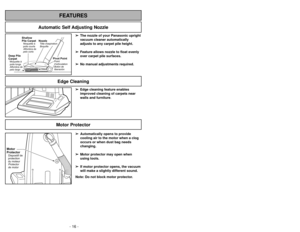 Page 16- 16 -
Motor Protector
➢ ➢
Edge cleaning feature enables
improved cleaning of carpets near
walls and furniture.
Edge Cleaning
- 33 -
FEATURES
Automatic Self Adjusting Nozzle
➢ ➢
The nozzle of your Panasonic upright
vacuum cleaner automatically
adjusts to any carpet pile height.
➢ ➢
Feature allows nozzle to float evenly
over carpet pile surfaces.
➢ ➢
No manual adjustments required.
Shallow
Pile CarpetMoquetteà
poils courts
Alfombra de
pelo corto
Deep Pile
CarpetMoquetteà
poils longs
Alfombra de
pelo...