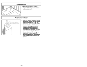 Page 20- 20 -
Performance IndicatorIndicateur de performance
Indicador de funcionamiento
Performance Indicator 
➢ ➢
When the vacuum cleaner is running 
with normal air flow, the light on the 
performance indicator is off. The 
light comes on whenever the airflow 
becomes blocked. If that occurs,
check the dust bag clean/replace 
clogged filters, and check other 
possible clog locations shown in 
CLOG REMOVAL. The light may also 
come on when using attachments,
due to reduced airflow through the 
attachment. In...