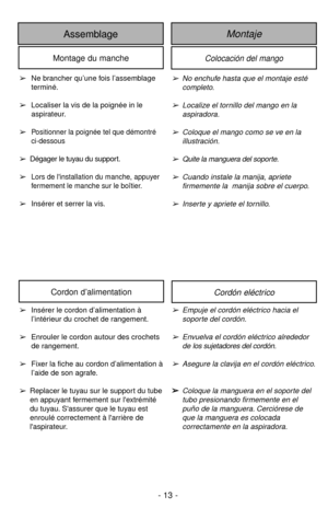 Page 13➢Ne brancher qu’une fois l’assemblage
terminé.
➢Localiser la vis de la poignée in le
aspirateur.
➢
Positionner la poignée tel que démontré
ci-dessous
➢Dégager le tuyau du support.
➢
Lors de linstallation du manche, appuyer
fermement le manche sur le boîtier.
➢Insérer et serrer la vis.
Colocación del mango
MontajeAssemblage
Montage du manche
➢No enchufe hasta que el montaje esté
completo.
➢Localize el tornillo del mango en la 
aspiradora.
➢Coloque el mango como se ve en la 
illustración.
➢Quite la...