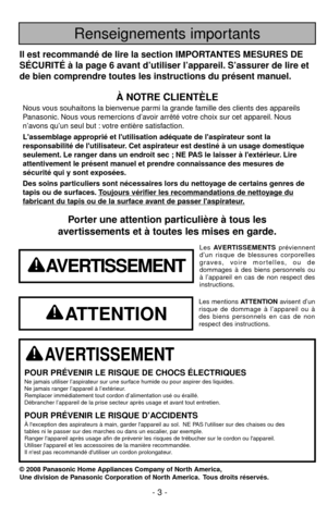 Page 3- 3 -
Porter une attention particulière à tous les
avertissements et à toutes les mises en garde.
AVERTISSEMENT
POUR PRÉVENIR LE RISQUE DE CHOCS ÉLECTRIQUESNe jamais utiliser l’aspirateur sur une surface humide ou pour aspirer des liquides.
Ne jamais ranger l’appareil à l’extérieur.
Remplacer immédiatement tout cordon d’alimentation usé ou éraillé.
Débrancher l’appareil de la prise secteur après usage et avant tout entretien.
POUR PRÉVENIR LE RISQUE D’ACCIDENTSÀ lexception des aspirateurs à main, garder...